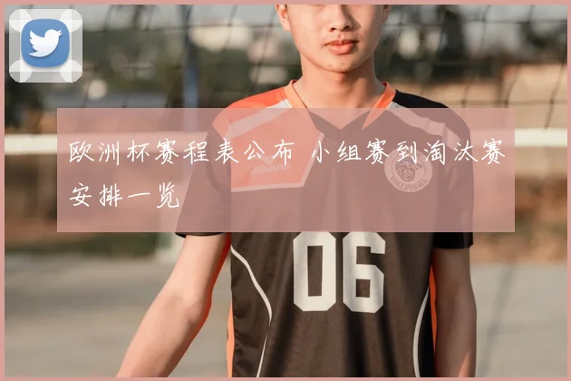 欧洲杯赛程表公布 小组赛到淘汰赛安排一览