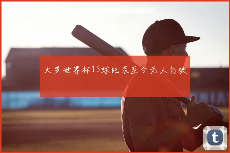 大罗世界杯15球纪录至今无人打破