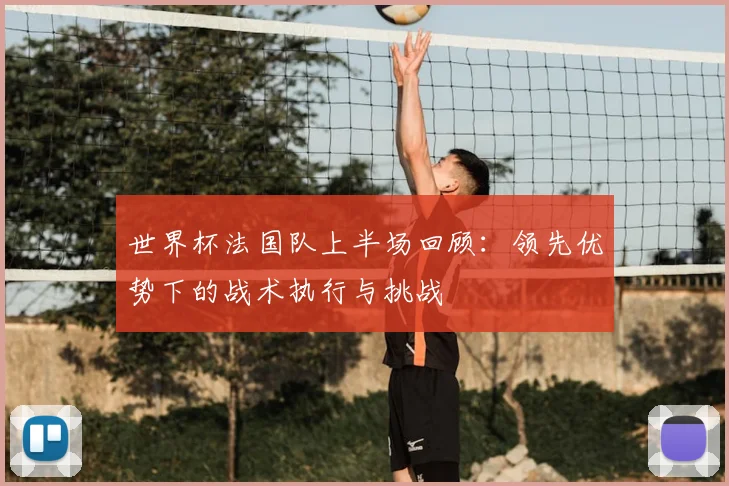 世界杯法国队上半场回顾：领先优势下的战术执行与挑战