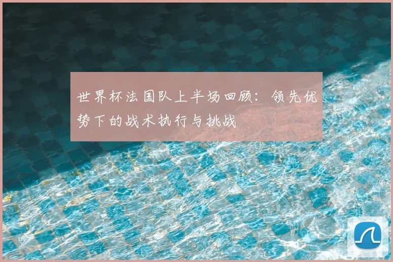 世界杯法国队上半场回顾:领先优势下的战术执行与挑战