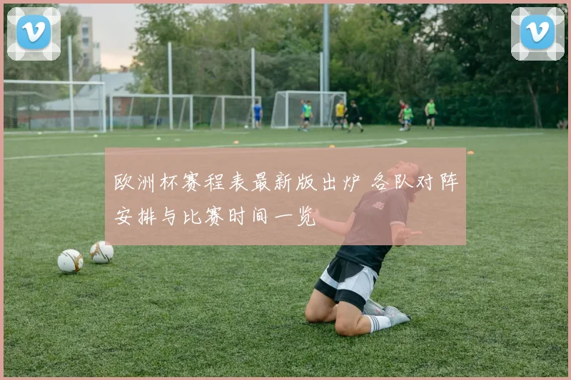 欧洲杯赛程表最新版出炉 各队对阵安排与比赛时间一览